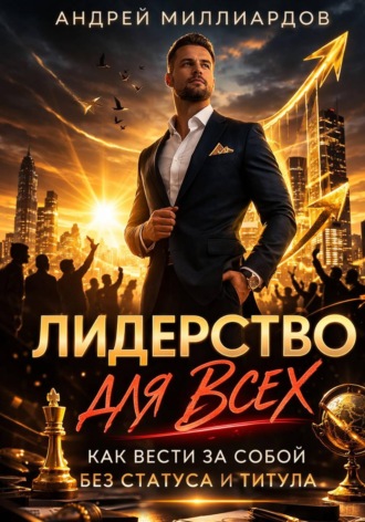 Андрей Миллиардов. Лидерство для всех. Как вести за собой без статуса и титула
