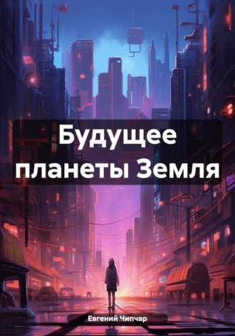 Будущее планеты Земля. Евгений Тимофеевич Чипчар