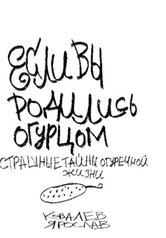 Ярослав Игоревич Ковалев. Если вы родились огурцом. Страшные тайны огуречной жизни