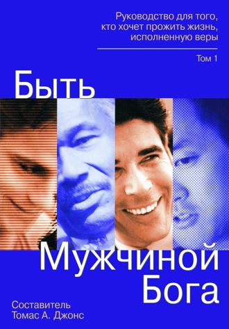 Томас А. Джонс. Быть мужчиной Бога. Руководство для того, кто хочет прожить жизнь, исполненную верой