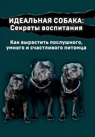 Софья Чернышева. Идеальная собака: секреты воспитания