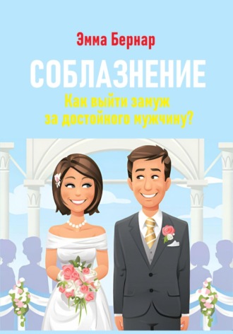 Эмма Бернар. Соблазнение. Как выйти замуж за достойного мужчину?