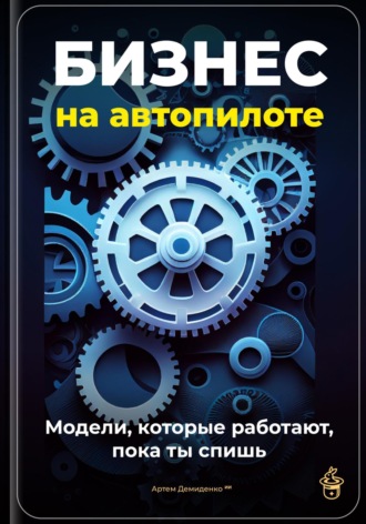 Артем Демиденко. Бизнес на автопилоте: Модели, которые работают, пока ты спишь