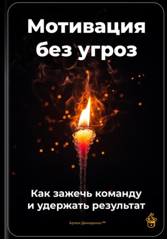 Артем Демиденко. Мотивация без угроз: Как зажечь команду и удержать результат