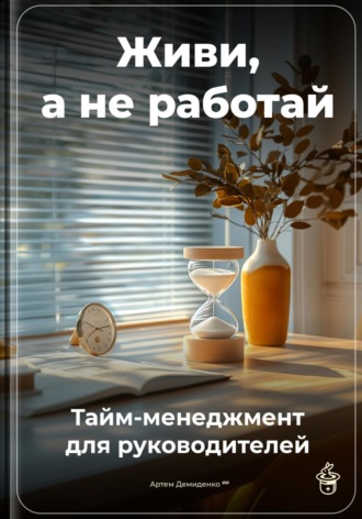 Живи, а не работай: Тайм-менеджмент для руководителей. 
