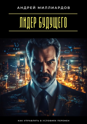 Андрей Миллиардов. Лидер будущего. Как управлять в условиях перемен