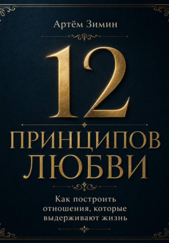 Артём Зимин. 12 принципов любви: Как построить отношения, которые выдерживают жизнь