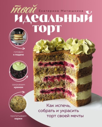 Екатерина Митюшкина. Твой идеальный торт. Как испечь, собрать и украсить торт своей мечты