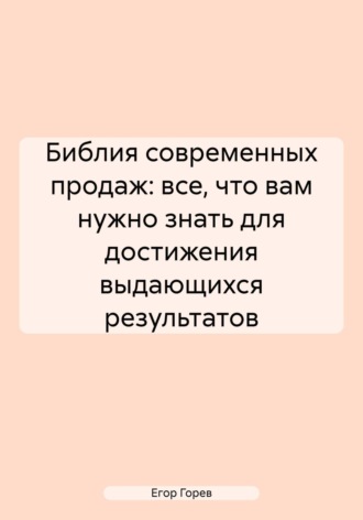 Библия современных продаж: все, что вам нужно знать для достижения выдающихся результатов. Егор Андреевич Горев