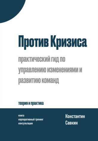 Константин Савкин. Против Кризиса: практический гид по управлению изменениями и развитию команд