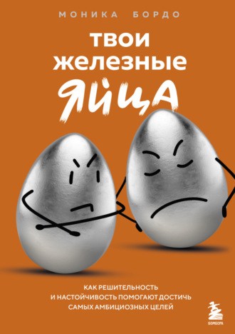 Моника Бордо. Твои железные яйца. Как решительность и настойчивость помогают достичь самых амбициозных целей