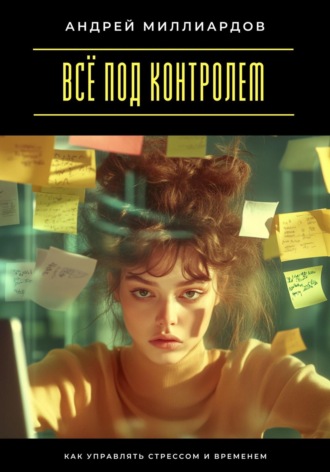 Андрей Миллиардов. Всё под контролем. Как управлять стрессом и временем