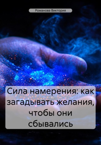 Сила намерения: как загадывать желания, чтобы они сбывались. Романова Виктория