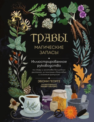 Эбони Георге. Травы. Магические запасы. Иллюстрированное руководство по сбору и заготовке волшебных растений, их полезным свойствам и сезонным ритуалам