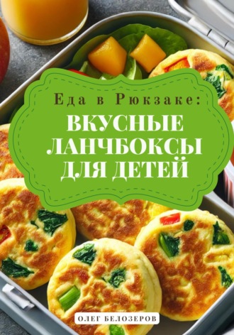 Еда в рюкзаке: Вкусные ланчбоксы для детей. Олег Белозеров