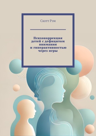 Психокоррекция детей с дефицитом внимания и гиперактивностью через игры. Скотт Рэм