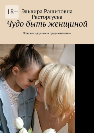 Эльвира Рашитовна Расторгуева. Чудо быть женщиной. Женское здоровье и предназначение