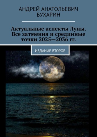 Андрей Анатольевич Бухарин. Актуальные аспекты Луны. Все затмения и срединные точки 2025—2036 гг. Издание второе