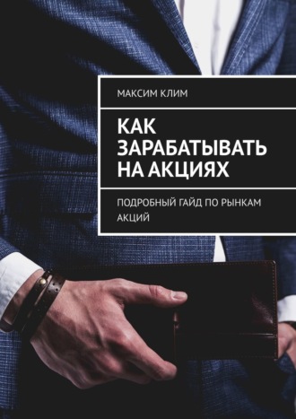 Максим Клим. Как зарабатывать на акциях. Подробный гайд по рынкам акций