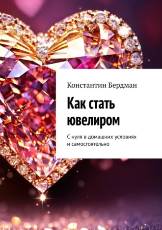 Константин Бердман. Как стать ювелиром. С нуля в домашних условиях и самостоятельно