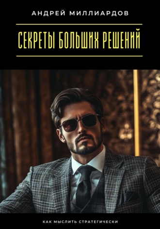 Андрей Миллиардов. Секреты больших решений. Как мыслить стратегически