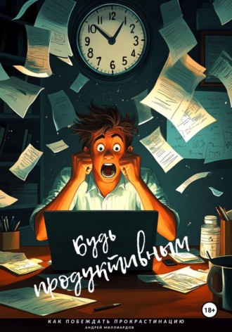 Андрей Миллиардов. Будь продуктивным. Как побеждать прокрастинацию