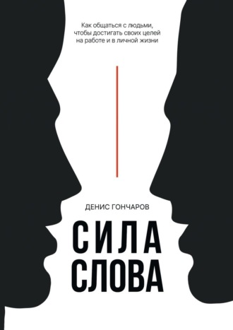 Денис Гончаров. Сила слова. Как общаться с людьми, чтобы достигать своих целей на работе и в личной жизни