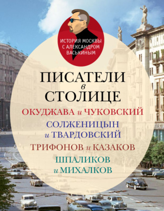 Александр Васькин. Писатели в столице. Окуджава и Чуковский, Солженицын и Твардовский, Трифонов и Казаков, Шпаликов и Михалков