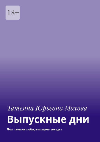 Татьяна Юрьевна Мохова. Выпускные дни. Чем темнее небо, тем ярче звезды