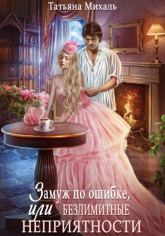 Татьяна Михаль. Замуж по ошибке, или Безлимитные неприятности
