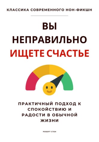 Роберт Стен. Вы неправильно ищете счастье. Практичный подход к спокойствию и радости в обычной жизни