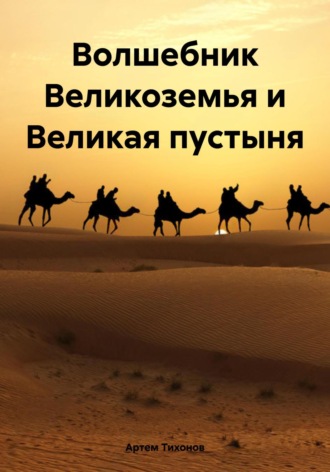 Артем Алексеевич Тихонов. Волшебник Великоземья и Великая пустыня