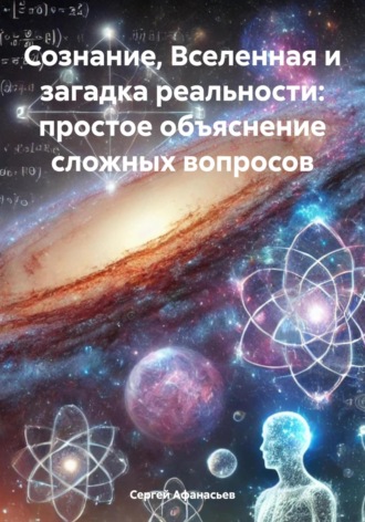 Сергей Афанасьев. Сознание, Вселенная и загадка реальности: простое объяснение сложных вопросов