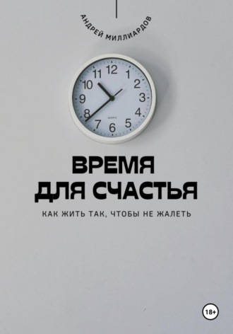 Время для счастья. Как жить так, чтобы не жалеть. Андрей Миллиардов