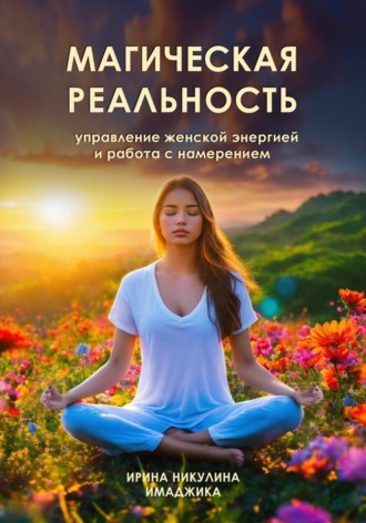 Ирина Никулина Имаджика. Магическая реальность: управление женской энергией и работа с намерением