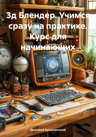 3д Блендер. Учимся сразу на практике. Курс для начинающих. Дмитрий Крушлинский