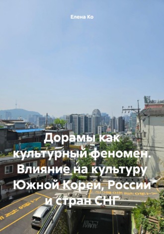 Елена Ко. Дорамы как культурный феномен. Влияние на культуру Южной Кореи, России и стран СНГ