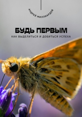 Андрей Миллиардов. Будь первым. Как выделиться и добиться успеха