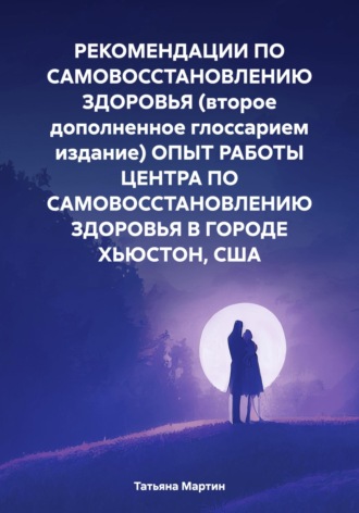 Татьяна Мартин. РЕКОМЕНДАЦИИ ПО САМОВОССТАНОВЛЕНИЮ ЗДОРОВЬЯ (второе дополненное глоссарием издание) ОПЫТ РАБОТЫ ЦЕНТРА ПО САМОВОССТАНОВЛЕНИЮ ЗДОРОВЬЯ В ГОРОДЕ ХЬЮСТОН, США