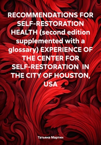 Татьяна Мартин. RECOMMENDATIONS FOR SELF-RESTORATION HEALTH (second edition supplemented with a glossary) EXPERIENCE OF THE CENTER FOR SELF-RESTORATION IN THE CITY OF HOUSTON, USA