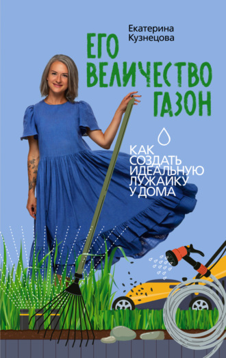Екатерина Кузнецова. Его величество газон. Как создать идеальную лужайку у дома