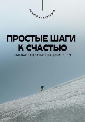 Простые шаги к счастью. Как наслаждаться каждым днём. Андрей Миллиардов