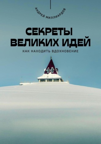 Андрей Миллиардов. Секреты великих идей. Как находить вдохновение