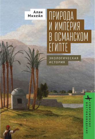 Природа и империя в османском Египте. Экологическая история. Алан Михейл