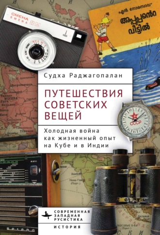 Путешествия советских вещей. Холодная война как жизненный опыт на Кубе и в Индии. Судха Раджагопалан