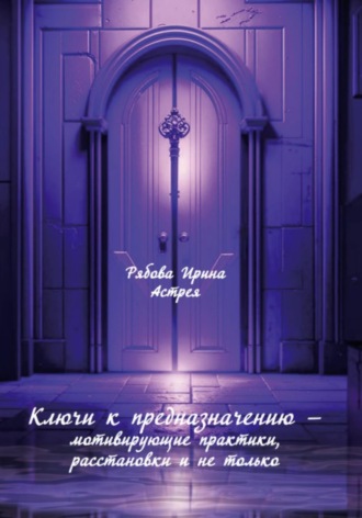 Ирина Михайловна Рябова. Ключи к предназначению – мотивирующие практики, расстановки и не только