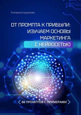 Екатерина Шукалова. От промта к прибыли: Изучаем основы маркетинга с нейросетью. 88 промтов с примерами