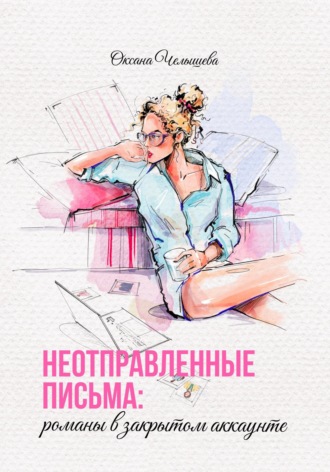 Оксана Челышева. Неотправленные письма: романы в закрытом аккаунте