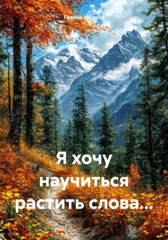 Галина Маркер. Я хочу научиться растить слова…