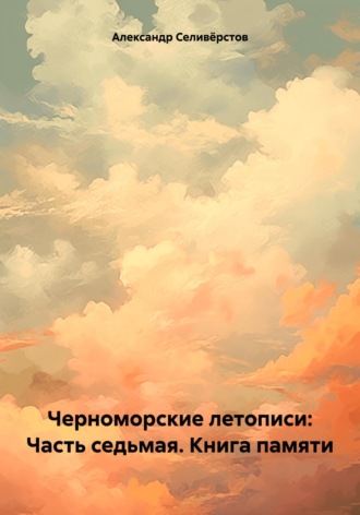 Александр Владимирович Селивёрстов. Черноморские летописи: Часть седьмая. Книга памяти